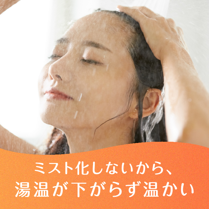 ミスト化しないから、湯温が下がらず温かい