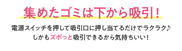 集めたゴミは下から吸い取り!