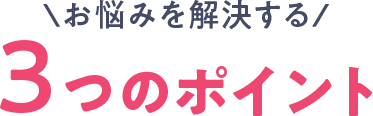 お悩みを解決する 3つのポイント!