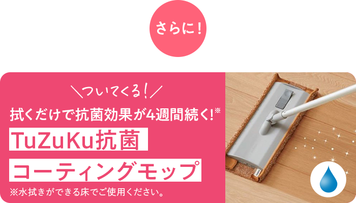 さらに!\ついてくる!/拭くだけで抗菌効果が4週間続く!※ TuZuKu抗菌コーティングモップ ※水拭きができる床でご使用ください。