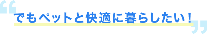 でもペットと快適に暮らしたい!