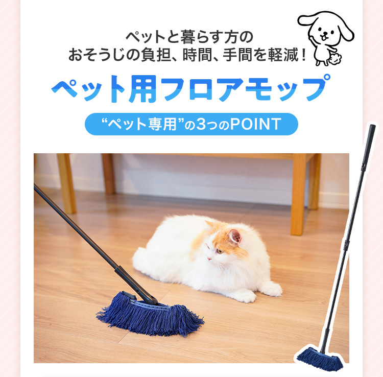 ペットと暮らす方のおそうじの負担、時間、手間を軽減! ペット用フロアモップペット用フロアモップ “ペット専用”の3つのPOINT