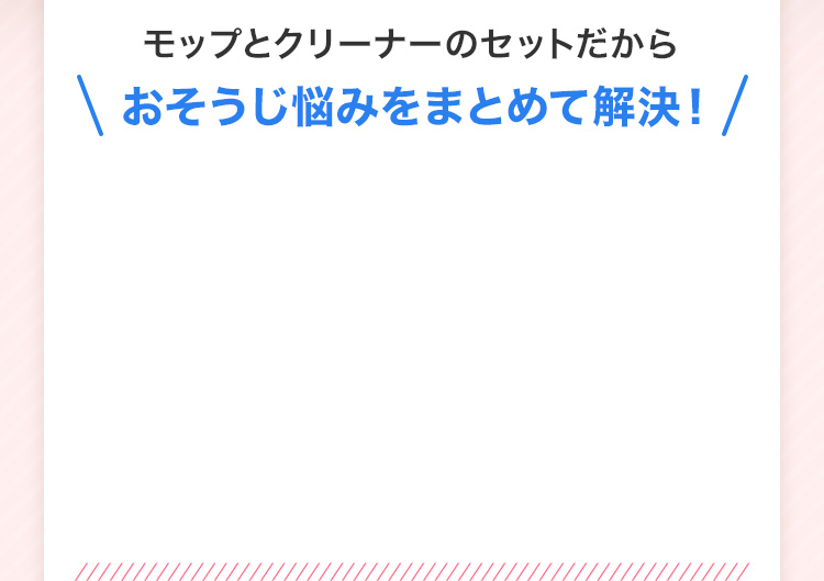 モップとクリーナーのセットだからおそうじ悩みをまとめて解決!